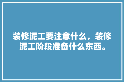 装修泥工要注意什么，装修泥工阶段准备什么东西。 装修泥工要注意什么，装修泥工阶段准备什么东西。 二手房