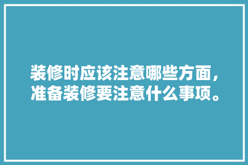 装修时应该注意哪些方面，准备装修要注意什么事项。 装修时应该注意哪些方面，准备装修要注意什么事项。 装修知识