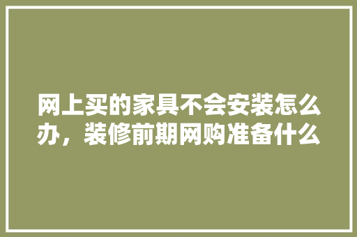 网上买的家具不会安装怎么办，装修前期网购准备什么东西。 网上买的家具不会安装怎么办，装修前期网购准备什么东西。 家居装饰