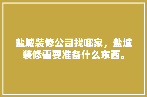 盐城装修公司找哪家，盐城装修需要准备什么东西。 盐城装修公司找哪家，盐城装修需要准备什么东西。 买房须知