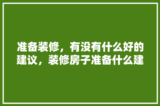 准备装修，有没有什么好的建议，装修房子准备什么建议好。 准备装修，有没有什么好的建议，装修房子准备什么建议好。 二手房