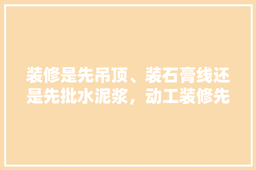 装修是先吊顶、装石膏线还是先批水泥浆，动工装修先准备什么东西。 装修是先吊顶、装石膏线还是先批水泥浆，动工装修先准备什么东西。 买房须知