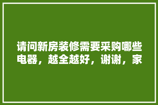 请问新房装修需要采购哪些电器，越全越好，谢谢，家里装修前需要准备什么物品。 请问新房装修需要采购哪些电器，越全越好，谢谢，家里装修前需要准备什么物品。 装修知识