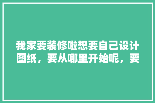 我家要装修啦想要自己设计图纸，要从哪里开始呢，要了解什么呢，房子在什么位置准备装修好。 我家要装修啦想要自己设计图纸，要从哪里开始呢，要了解什么呢，房子在什么位置准备装修好。 二手房