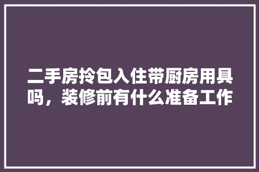 二手房拎包入住带厨房用具吗，装修前有什么准备工作。 二手房拎包入住带厨房用具吗，装修前有什么准备工作。 装修知识