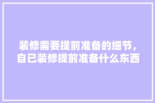 装修需要提前准备的细节，自已装修提前准备什么东西。 装修需要提前准备的细节，自已装修提前准备什么东西。 家居装饰