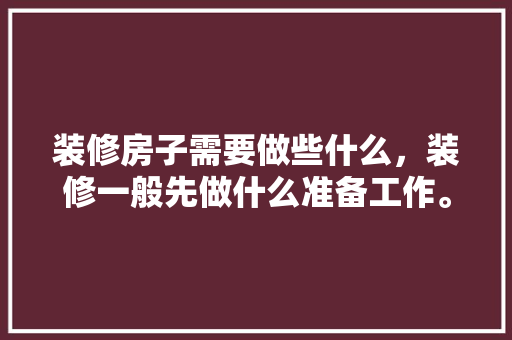 装修房子需要做些什么，装修一般先做什么准备工作。 装修房子需要做些什么，装修一般先做什么准备工作。 家居设计