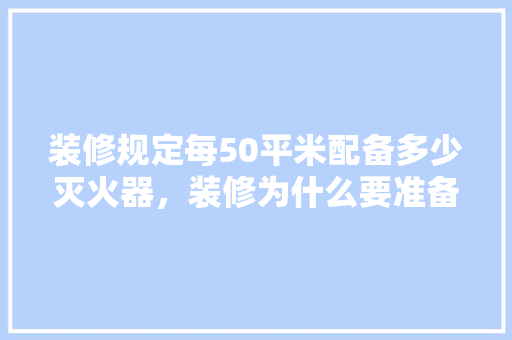 装修规定每50平米配备多少灭火器，装修为什么要准备灭火器呢。 装修规定每50平米配备多少灭火器，装修为什么要准备灭火器呢。 家居设计