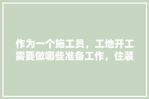 作为一个施工员，工地开工需要做哪些准备工作，住装修工地准备什么物品好。 作为一个施工员，工地开工需要做哪些准备工作，住装修工地准备什么物品好。 二手房