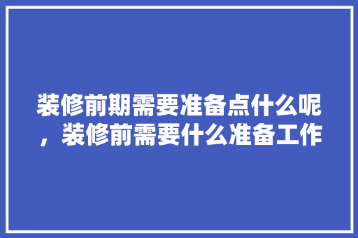 装修前期需要准备点什么呢，装修前需要什么准备工作。 装修前期需要准备点什么呢，装修前需要什么准备工作。 家居设计