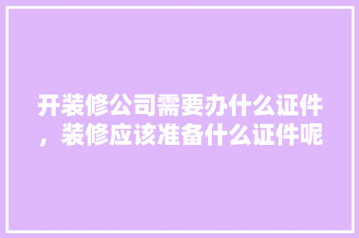 开装修公司需要办什么证件，装修应该准备什么证件呢。 开装修公司需要办什么证件，装修应该准备什么证件呢。 二手房