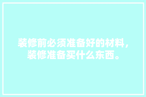 装修前必须准备好的材料，装修准备买什么东西。 装修前必须准备好的材料，装修准备买什么东西。 家居设计