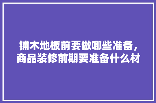 铺木地板前要做哪些准备，商品装修前期要准备什么材料。 铺木地板前要做哪些准备，商品装修前期要准备什么材料。 家居装饰