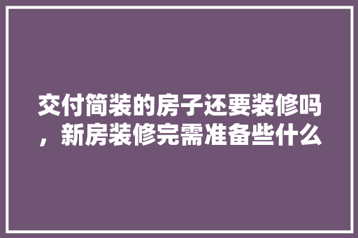 交付简装的房子还要装修吗，新房装修完需准备些什么东西。 交付简装的房子还要装修吗，新房装修完需准备些什么东西。 二手房