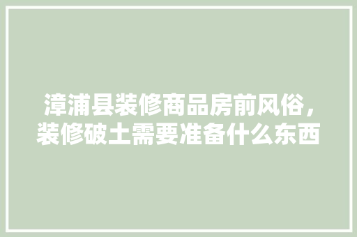 漳浦县装修商品房前风俗，装修破土需要准备什么东西。 漳浦县装修商品房前风俗，装修破土需要准备什么东西。 家居装饰