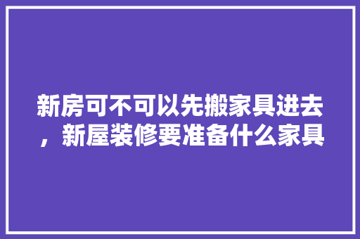 新房可不可以先搬家具进去，新屋装修要准备什么家具呢。 新房可不可以先搬家具进去，新屋装修要准备什么家具呢。 二手房