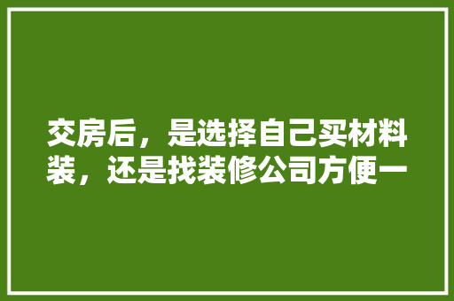 交房后，是选择自己买材料装，还是找装修公司方便一些，装修须准备什么材料好些呢。 交房后，是选择自己买材料装，还是找装修公司方便一些，装修须准备什么材料好些呢。 二手房