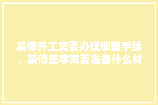 装修开工需要办理哪些手续，装修签字需要准备什么材料。 装修开工需要办理哪些手续，装修签字需要准备什么材料。 家居设计