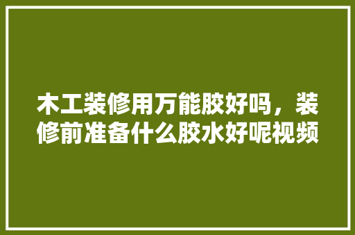 木工装修用万能胶好吗，装修前准备什么胶水好呢视频。 木工装修用万能胶好吗，装修前准备什么胶水好呢视频。 家居设计