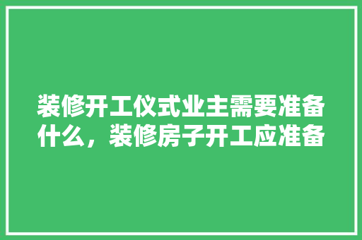 装修开工仪式业主需要准备什么，装修房子开工应准备什么东西。 装修开工仪式业主需要准备什么，装修房子开工应准备什么东西。 家居设计