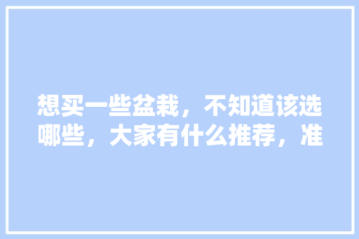 想买一些盆栽，不知道该选哪些，大家有什么推荐，准备装修该买什么花呢。 想买一些盆栽，不知道该选哪些，大家有什么推荐，准备装修该买什么花呢。 装修知识