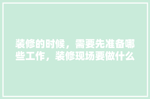 装修的时候，需要先准备哪些工作，装修现场要做什么准备呢视频。 装修的时候，需要先准备哪些工作，装修现场要做什么准备呢视频。 二手房