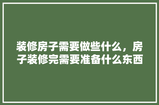 装修房子需要做些什么，房子装修完需要准备什么东西。 装修房子需要做些什么，房子装修完需要准备什么东西。 家居装饰