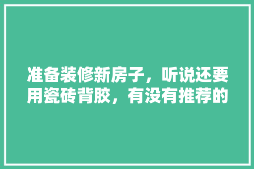 准备装修新房子，听说还要用瓷砖背胶，有没有推荐的呢，装修前自己准备什么胶布好。 准备装修新房子，听说还要用瓷砖背胶，有没有推荐的呢，装修前自己准备什么胶布好。 装修知识