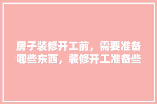 房子装修开工前，需要准备哪些东西，装修开工准备些什么物品呢。 房子装修开工前，需要准备哪些东西，装修开工准备些什么物品呢。 二手房