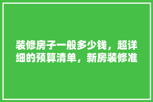装修房子一般多少钱，超详细的预算清单，新房装修准备些什么好呢视频。 装修房子一般多少钱，超详细的预算清单，新房装修准备些什么好呢视频。 家居装饰