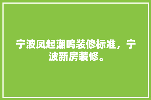 宁波凤起潮鸣装修标准，宁波新房装修。 宁波凤起潮鸣装修标准，宁波新房装修。 买房须知