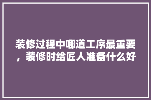 装修过程中哪道工序最重要，装修时给匠人准备什么好呢。 装修过程中哪道工序最重要，装修时给匠人准备什么好呢。 家居设计