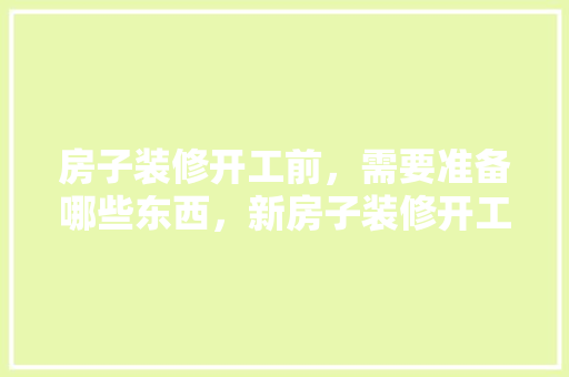房子装修开工前，需要准备哪些东西，新房子装修开工准备什么东西。 房子装修开工前，需要准备哪些东西，新房子装修开工准备什么东西。 家居装饰