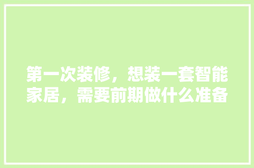 第一次装修，想装一套智能家居，需要前期做什么准备工作，安装复杂吗，家里装修前做什么准备好呢。 第一次装修，想装一套智能家居，需要前期做什么准备工作，安装复杂吗，家里装修前做什么准备好呢。 买房须知