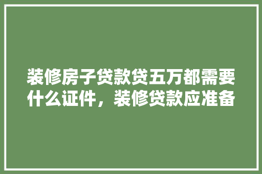 装修房子贷款贷五万都需要什么证件，装修贷款应准备什么材料呢。 装修房子贷款贷五万都需要什么证件，装修贷款应准备什么材料呢。 家居装饰