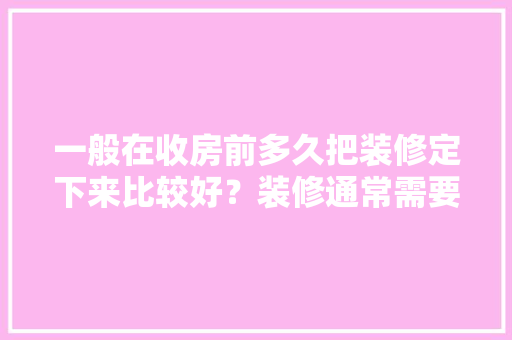 一般在收房前多久把装修定下来比较好？装修通常需要多长时间，装修房子前做什么准备工作。 一般在收房前多久把装修定下来比较好？装修通常需要多长时间，装修房子前做什么准备工作。 二手房