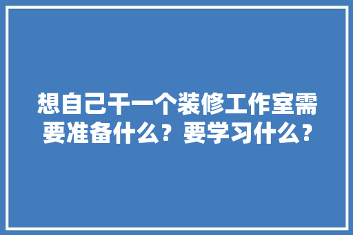 想自己干一个装修工作室需要准备什么？要学习什么？求大佬们传授一下经验，装修前必须准备什么东西呢。 想自己干一个装修工作室需要准备什么？要学习什么？求大佬们传授一下经验，装修前必须准备什么东西呢。 二手房