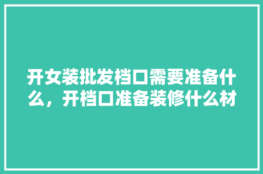 开女装批发档口需要准备什么，开档口准备装修什么材料好。 开女装批发档口需要准备什么，开档口准备装修什么材料好。 买房须知