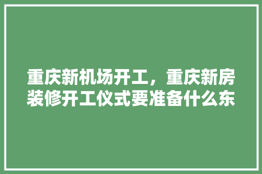 重庆新机场开工，重庆新房装修开工仪式要准备什么东西。 重庆新机场开工，重庆新房装修开工仪式要准备什么东西。 装修知识