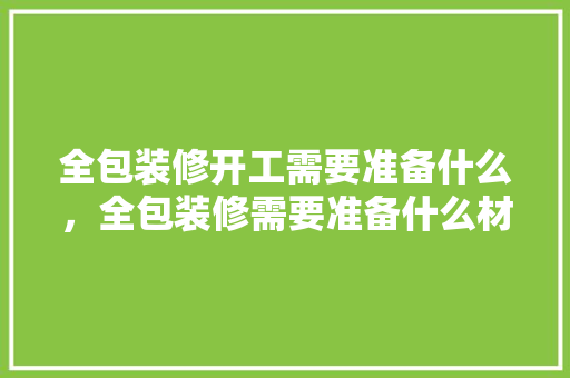 全包装修开工需要准备什么，全包装修需要准备什么材料。 全包装修开工需要准备什么，全包装修需要准备什么材料。 家居设计