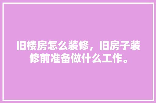 旧楼房怎么装修，旧房子装修前准备做什么工作。 旧楼房怎么装修，旧房子装修前准备做什么工作。 家居设计