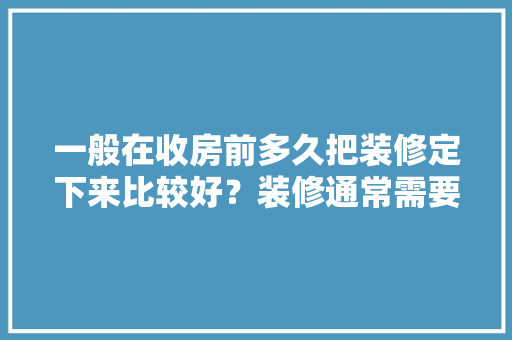一般在收房前多久把装修定下来比较好？装修通常需要多长时间，装修前期该做什么准备呢视频。 一般在收房前多久把装修定下来比较好？装修通常需要多长时间，装修前期该做什么准备呢视频。 家居装饰