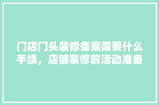 门店门头装修备案需要什么手续，店铺装修前活动准备什么东西。 门店门头装修备案需要什么手续，店铺装修前活动准备什么东西。 家居设计