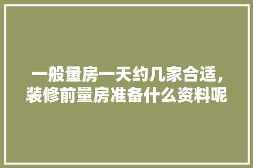 一般量房一天约几家合适，装修前量房准备什么资料呢。 一般量房一天约几家合适，装修前量房准备什么资料呢。 买房须知