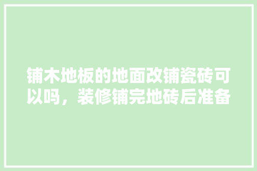 铺木地板的地面改铺瓷砖可以吗，装修铺完地砖后准备什么东西。 铺木地板的地面改铺瓷砖可以吗，装修铺完地砖后准备什么东西。 装修知识