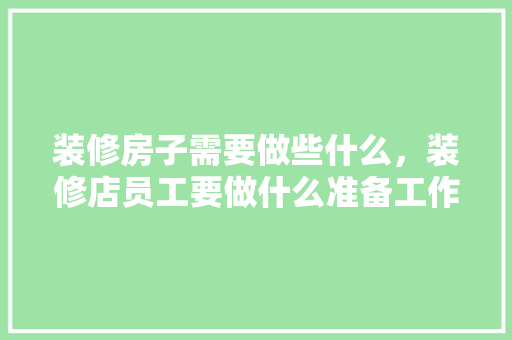 装修房子需要做些什么，装修店员工要做什么准备工作。 装修房子需要做些什么，装修店员工要做什么准备工作。 家居装饰
