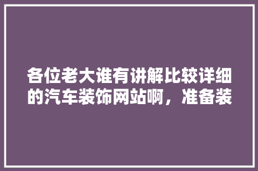 各位老大谁有讲解比较详细的汽车装饰网站啊，准备装修看什么网站好。 各位老大谁有讲解比较详细的汽车装饰网站啊，准备装修看什么网站好。 买房须知