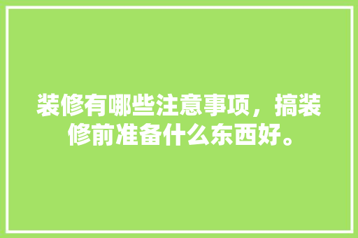 装修有哪些注意事项，搞装修前准备什么东西好。 装修有哪些注意事项，搞装修前准备什么东西好。 装修知识