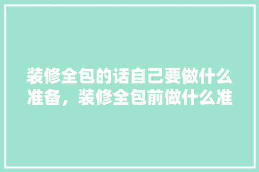 装修全包的话自己要做什么准备，装修全包前做什么准备工作。 装修全包的话自己要做什么准备，装修全包前做什么准备工作。 买房须知