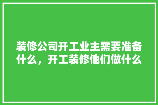 装修公司开工业主需要准备什么，开工装修他们做什么准备工作。 装修公司开工业主需要准备什么，开工装修他们做什么准备工作。 家居装饰